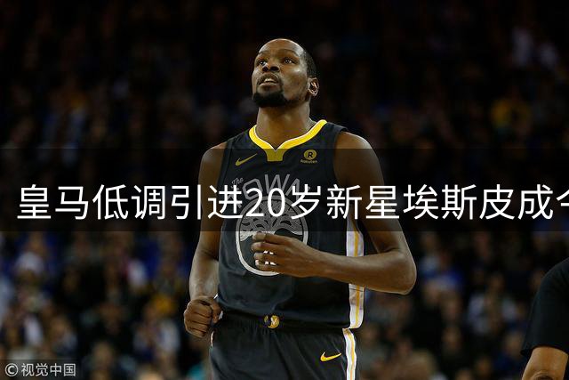 皇马低调引进20岁新星埃斯皮成今夏潜力之选